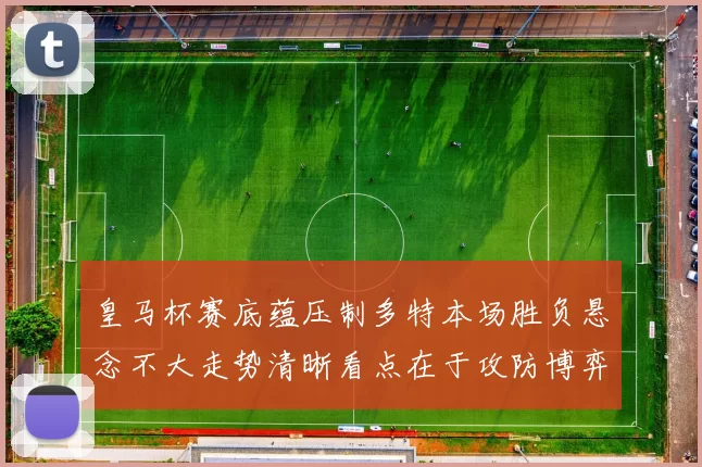 皇马杯赛底蕴压制多特本场胜负悬念不大走势清晰看点在于攻防博弈与经验差距